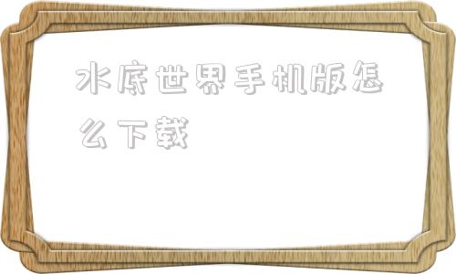 水底世界手机版怎么下载网页游戏海底世界为啥没了