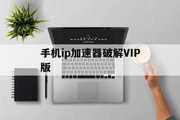 关于手机ip加速器破解VIP版的信息-第2张图片-QuickQ官网 关于手机ip加速器破解VIP版的信息-第2张图片-QuickQ官网
